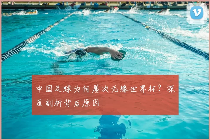 中国足球为何屡次无缘世界杯？深度剖析背后原因