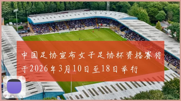 中国足协宣布女子足协杯资格赛将于2026年3月10日至18日举行
