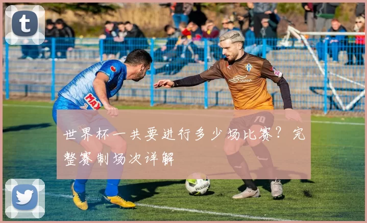世界杯一共要进行多少场比赛？完整赛制场次详解