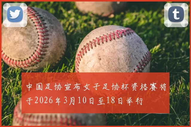 中国足协宣布女子足协杯资格赛将于2026年3月10日至18日举行