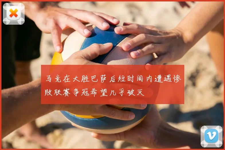 马竞在大胜巴萨后短时间内遭遇惨败联赛争冠希望几乎破灭