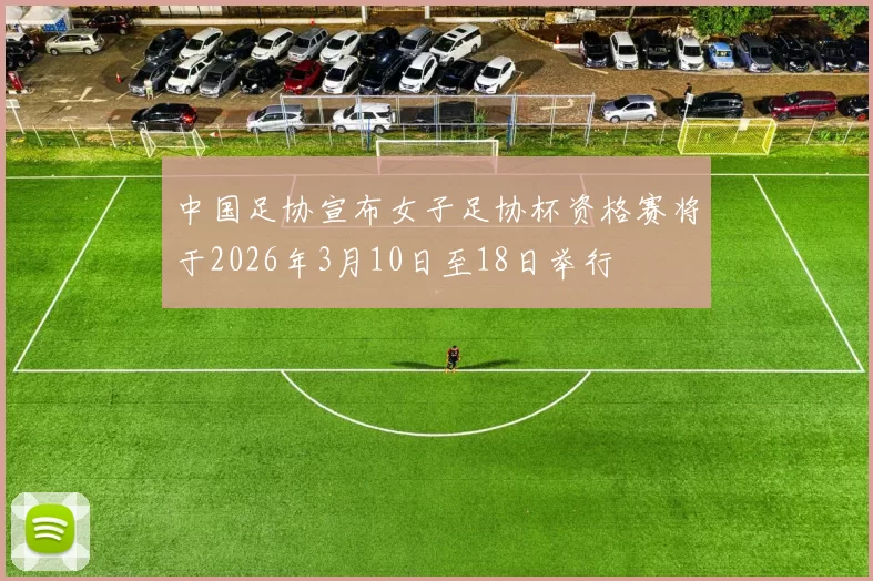 中国足协宣布女子足协杯资格赛将于2026年3月10日至18日举行