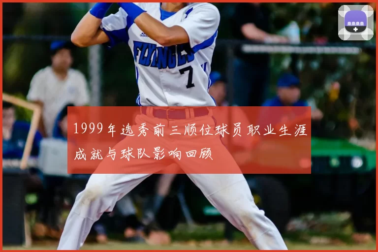 1999年选秀前三顺位球员职业生涯成就与球队影响回顾