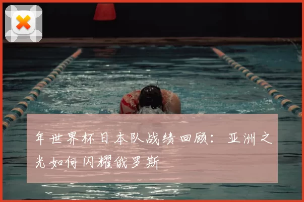 年世界杯日本队战绩回顾：亚洲之光如何闪耀俄罗斯