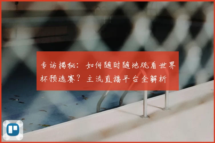 专访揭秘：如何随时随地观看世界杯预选赛？主流直播平台全解析