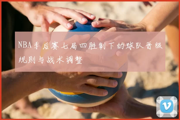 NBA季后赛七局四胜制下的球队晋级规则与战术调整
