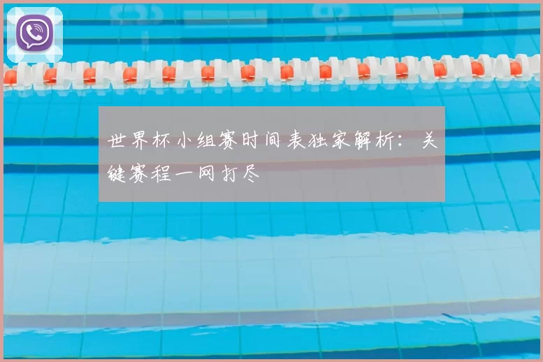世界杯小组赛时间表独家解析:关键赛程一网打尽