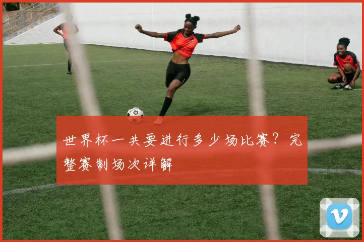 世界杯一共要进行多少场比赛？完整赛制场次详解
