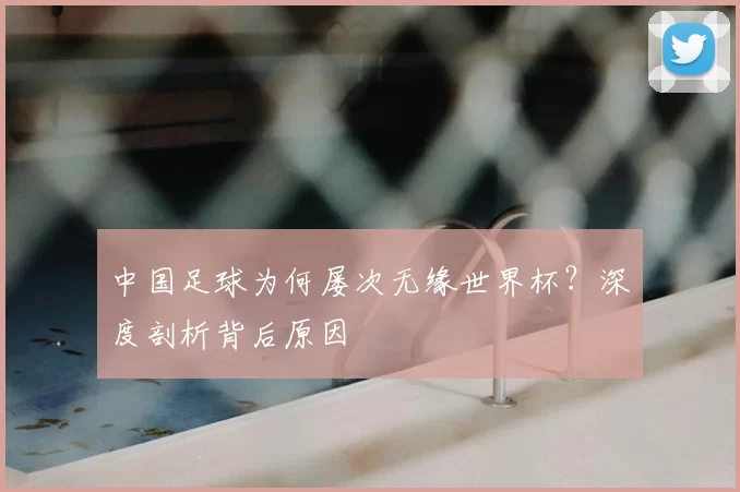 中国足球为何屡次无缘世界杯?深度剖析背后原因