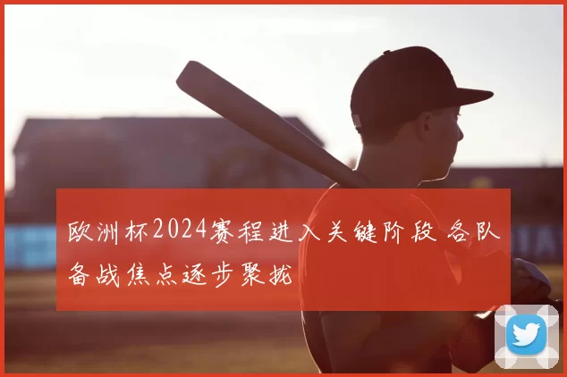 欧洲杯2024赛程进入关键阶段 各队备战焦点逐步聚拢