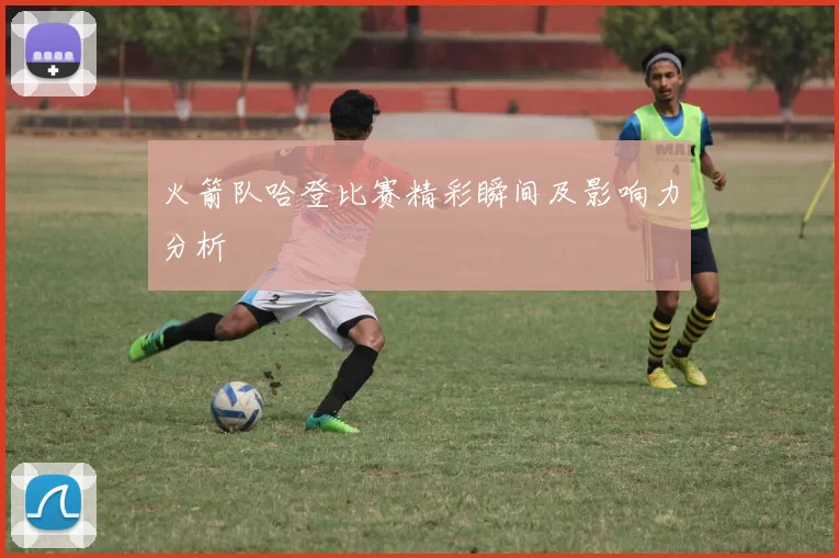 火箭队哈登比赛精彩瞬间及影响力分析