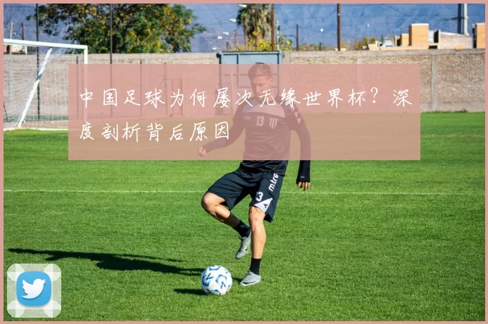 中国足球为何屡次无缘世界杯?深度剖析背后原因