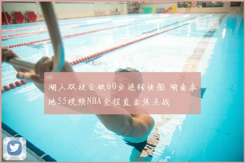 湖人双核合砍60分逆转快船 湖南本地55视频NBA全程直击焦点战