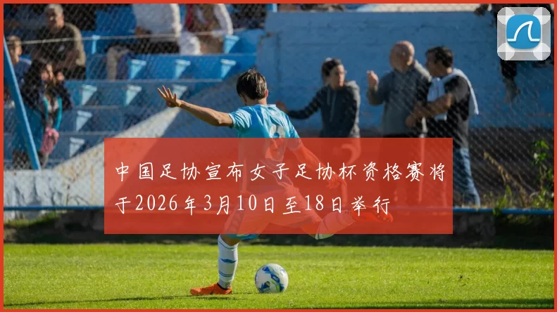 中国足协宣布女子足协杯资格赛将于2026年3月10日至18日举行