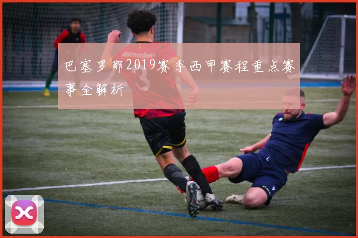 巴塞罗那2019赛季西甲赛程重点赛事全解析