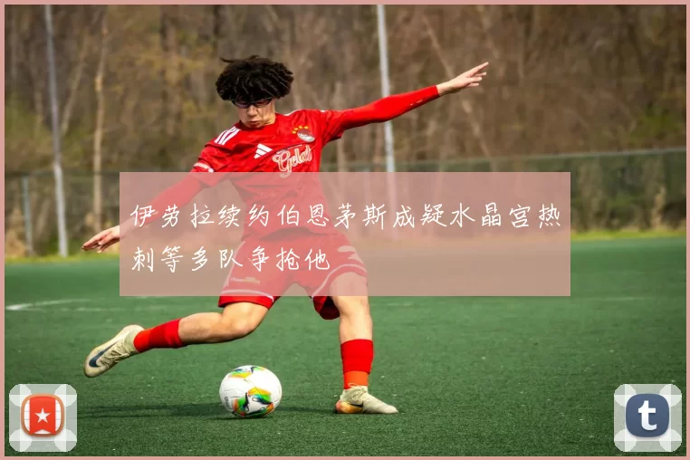 伊劳拉续约伯恩茅斯成疑水晶宫热刺等多队争抢他