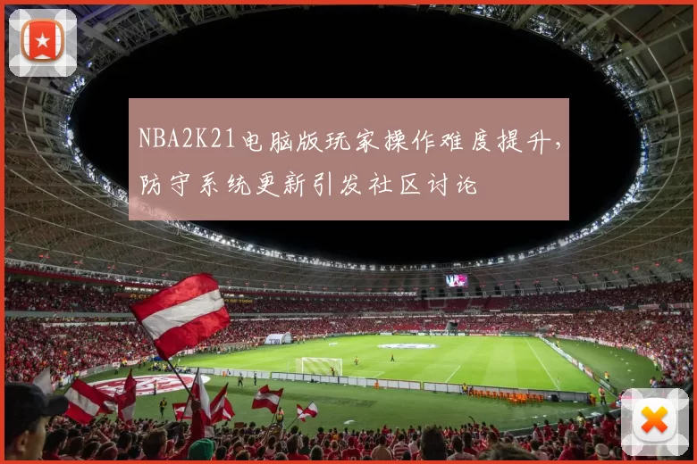 NBA2K21电脑版玩家操作难度提升,防守系统更新引发社区讨论