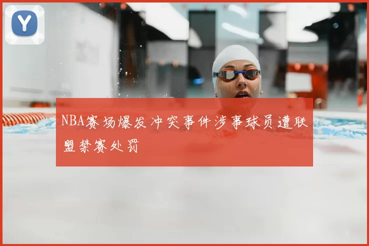 NBA赛场爆发冲突事件涉事球员遭联盟禁赛处罚