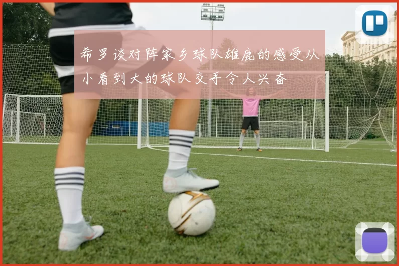 希罗谈对阵家乡球队雄鹿的感受从小看到大的球队交手令人兴奋