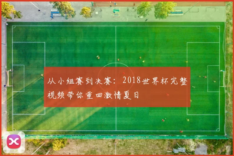 从小组赛到决赛：2018世界杯完整视频带你重回激情夏日