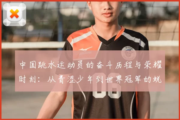 中国跳水运动员的奋斗历程与荣耀时刻：从青涩少年到世界冠军的蜕变