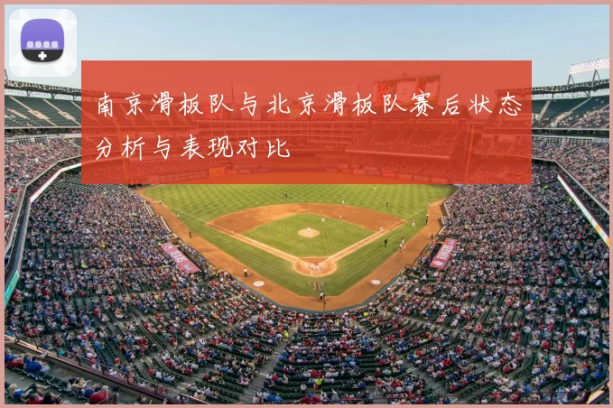 南京滑板队与北京滑板队赛后状态分析与表现对比