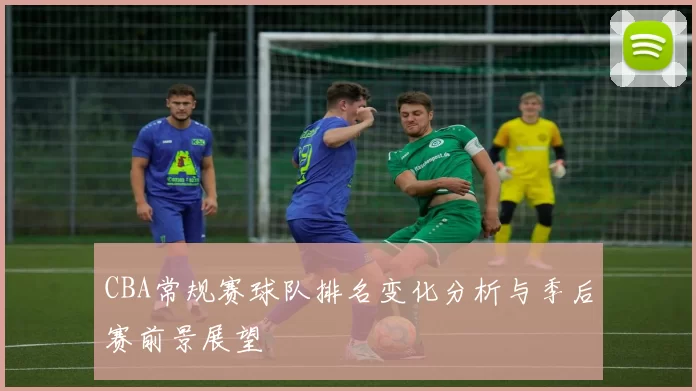 CBA常规赛球队排名变化分析与季后赛前景展望