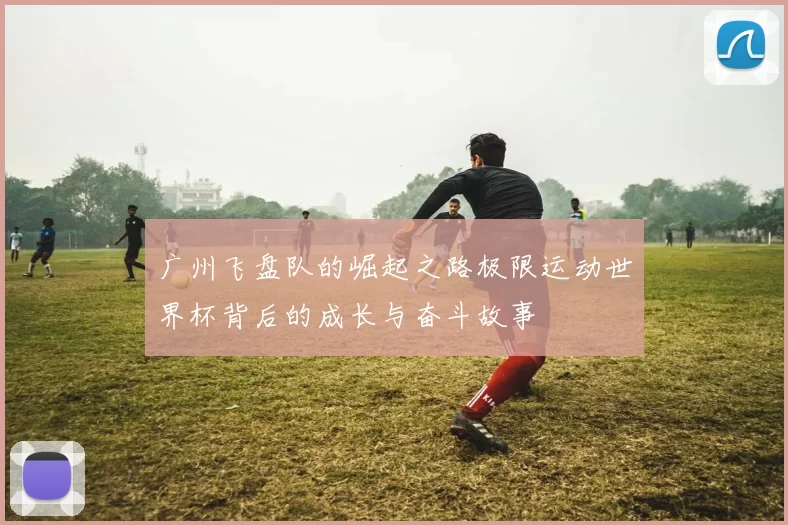 广州飞盘队的崛起之路极限运动世界杯背后的成长与奋斗故事