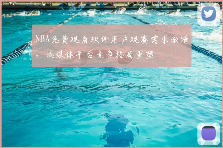 NBA免费观看软件用户观赛需求激增,流媒体平台竞争格局重塑