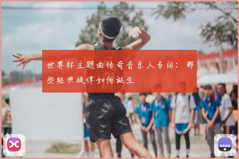 世界杯主题曲传奇音乐人专访:那些经典旋律如何诞生