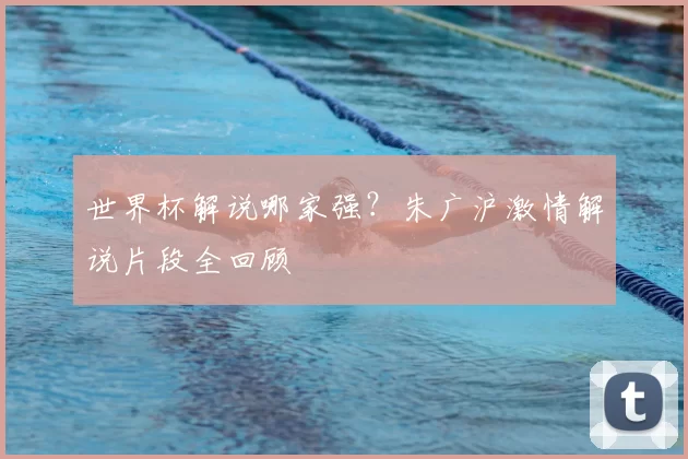 世界杯解说哪家强？朱广沪激情解说片段全回顾
