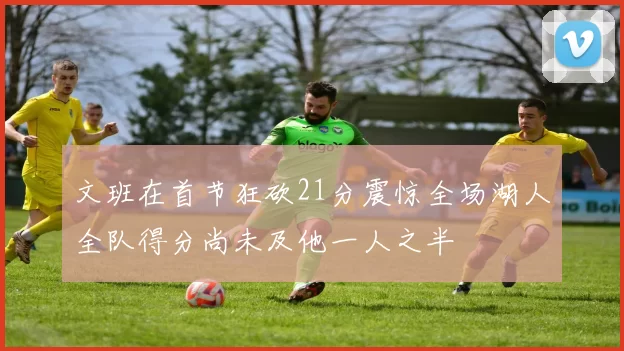 文班在首节狂砍21分震惊全场湖人全队得分尚未及他一人之半