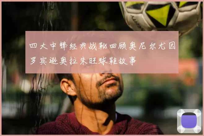 四大中锋经典战靴回顾奥尼尔尤因罗宾逊奥拉朱旺球鞋故事
