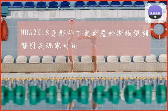 NBA2K18身形补丁更新詹姆斯模型调整引发玩家讨论