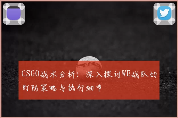 CSGO战术分析：深入探讨WE战队的盯防策略与执行细节