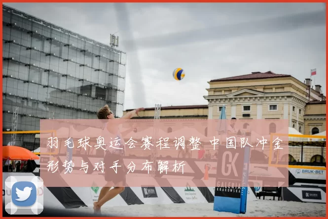 羽毛球奥运会赛程调整 中国队冲金形势与对手分布解析