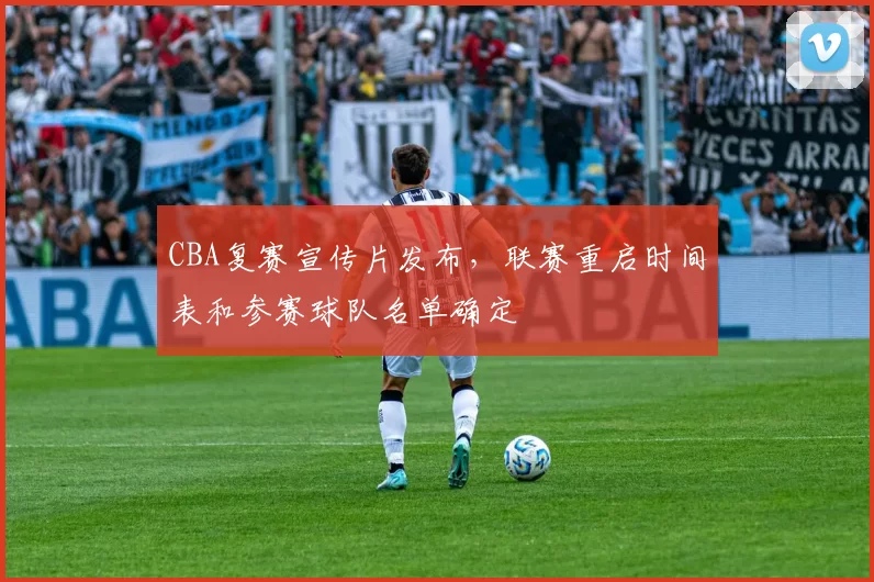 CBA复赛宣传片发布,联赛重启时间表和参赛球队名单确定