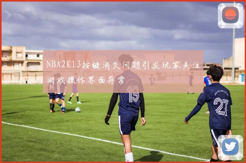 NBA2K13按键消失问题引发玩家关注游戏操作界面异常