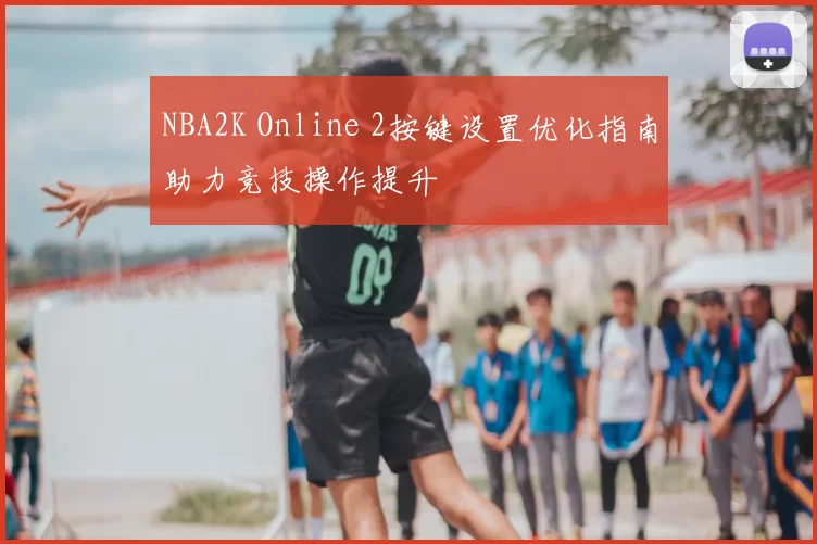 NBA2K Online 2按键设置优化指南助力竞技操作提升