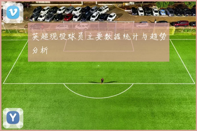 英超现役球员主要数据统计与趋势分析