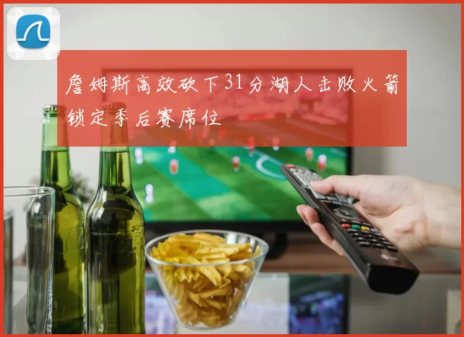 詹姆斯高效砍下31分湖人击败火箭锁定季后赛席位