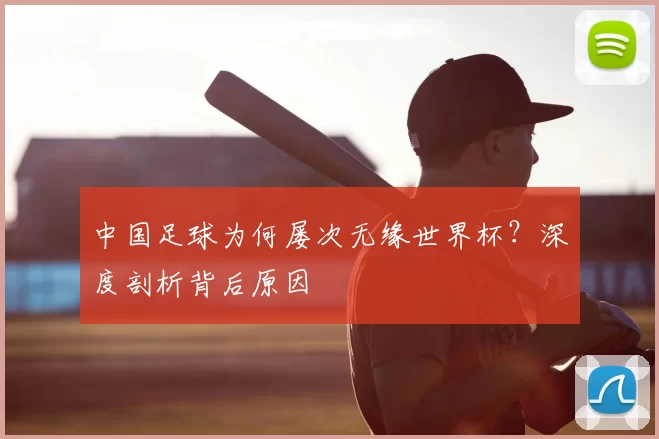 中国足球为何屡次无缘世界杯?深度剖析背后原因