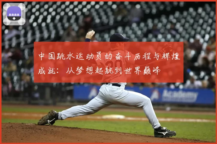 中国跳水运动员的奋斗历程与辉煌成就：从梦想起航到世界巅峰