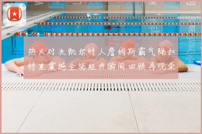 热火对决凯尔特人詹姆斯霸气隔扣特里震撼全场经典瞬间回顾再现荣光