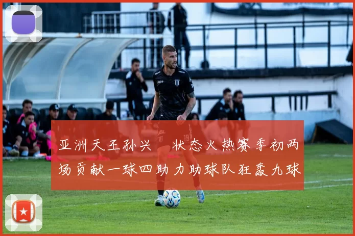 亚洲天王孙兴慜状态火热赛季初两场贡献一球四助力助球队狂轰九球