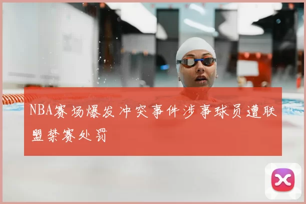 NBA赛场爆发冲突事件涉事球员遭联盟禁赛处罚