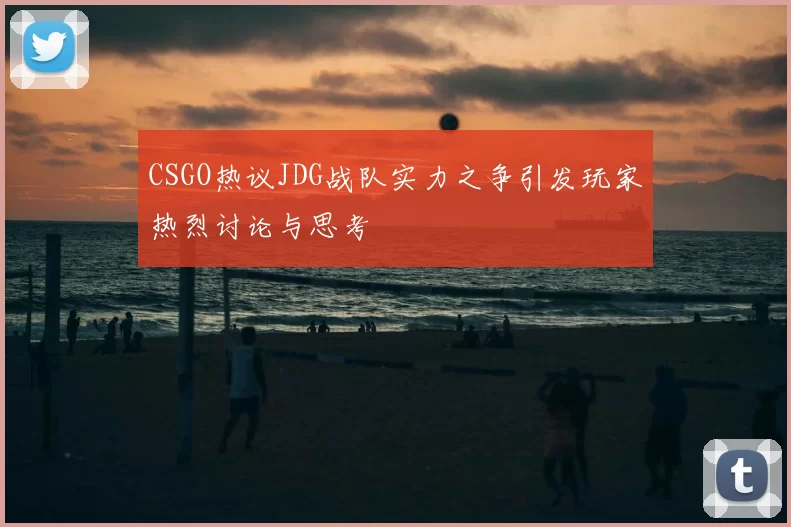 CSGO热议JDG战队实力之争引发玩家热烈讨论与思考