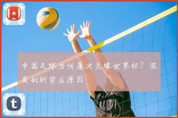 中国足球为何屡次无缘世界杯?深度剖析背后原因