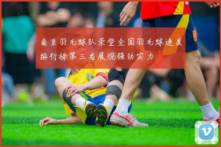 南京羽毛球队荣登全国羽毛球速度排行榜第三名展现强劲实力