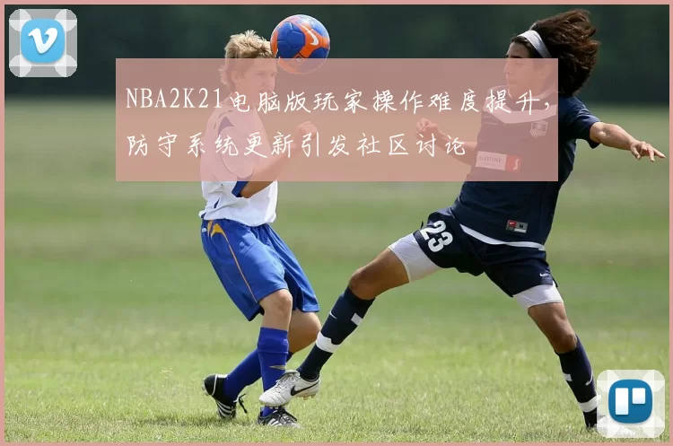 NBA2K21电脑版玩家操作难度提升，防守系统更新引发社区讨论
